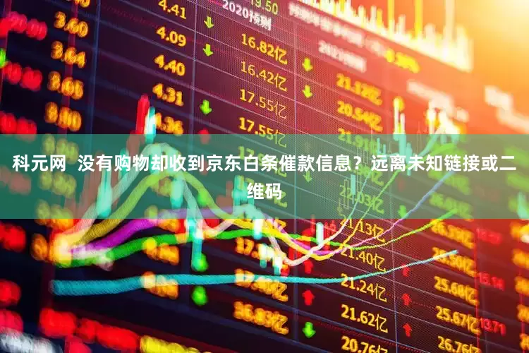 科元网  没有购物却收到京东白条催款信息？远离未知链接或二维码