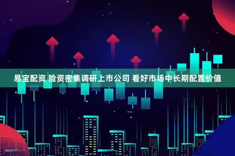 易宝配资 险资密集调研上市公司 看好市场中长期配置价值