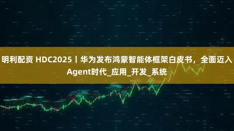 明利配资 HDC2025丨华为发布鸿蒙智能体框架白皮书，全面迈入Agent时代_应用_开发_系统