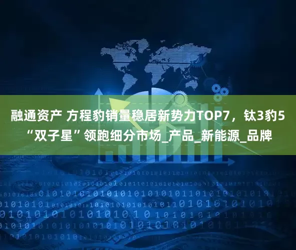 融通资产 方程豹销量稳居新势力TOP7，钛3豹5“双子星”领跑细分市场_产品_新能源_品牌