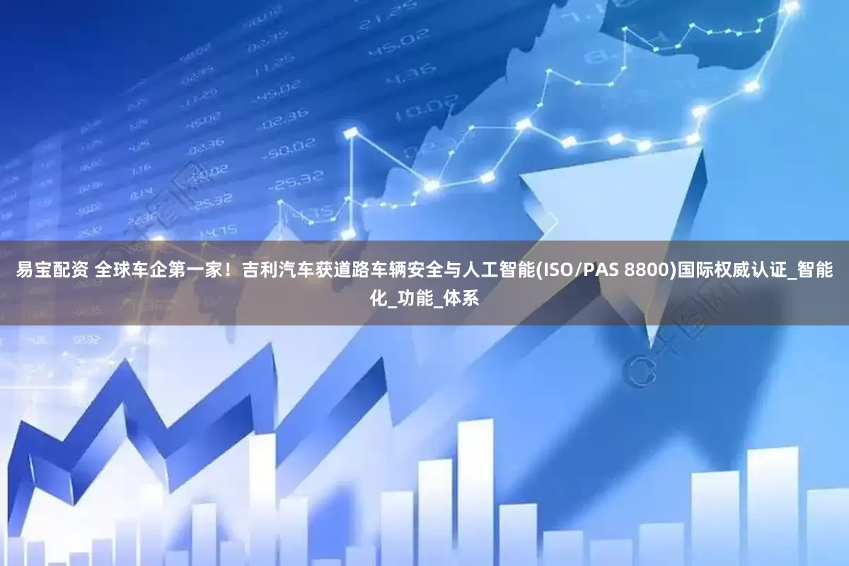 易宝配资 全球车企第一家！吉利汽车获道路车辆安全与人工智能(ISO/PAS 8800)国际权威认证_智能化_功能_体系