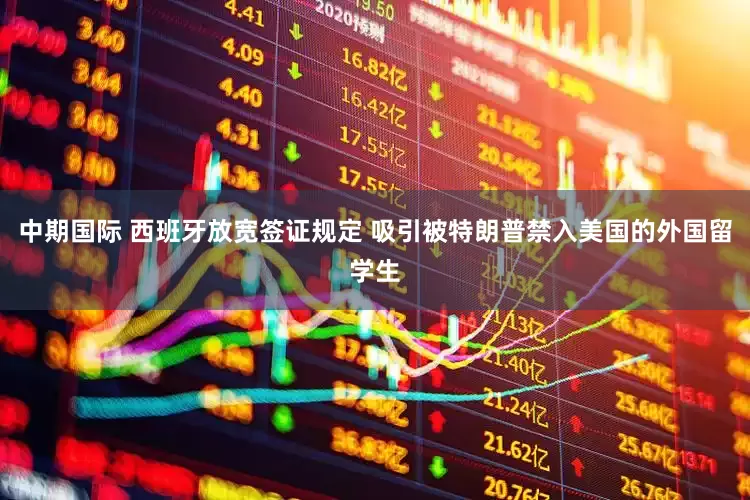 中期国际 西班牙放宽签证规定 吸引被特朗普禁入美国的外国留学生
