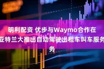 明利配资 优步与Waymo合作在亚特兰大推出自动驾驶出租车叫车服务