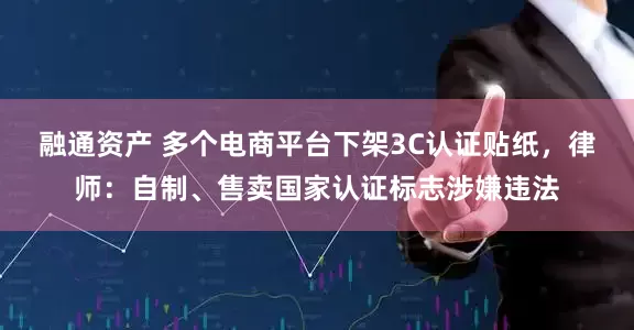 融通资产 多个电商平台下架3C认证贴纸，律师：自制、售卖国家认证标志涉嫌违法