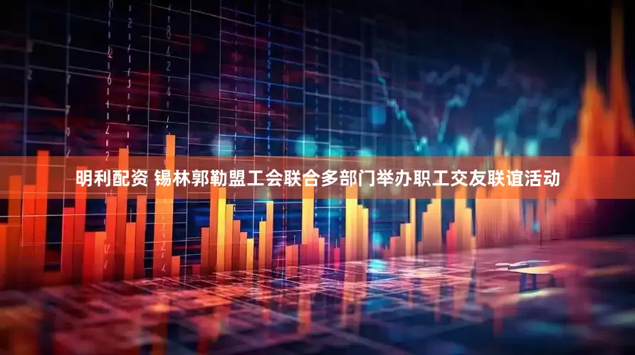 明利配资 锡林郭勒盟工会联合多部门举办职工交友联谊活动