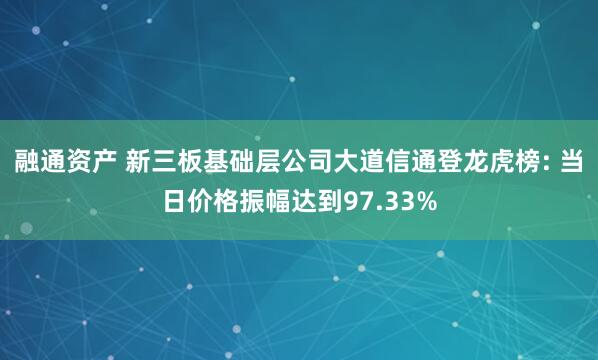 融通资产 新三板基础层公司大道信通登龙虎榜: 当日价格振幅达到97.33%