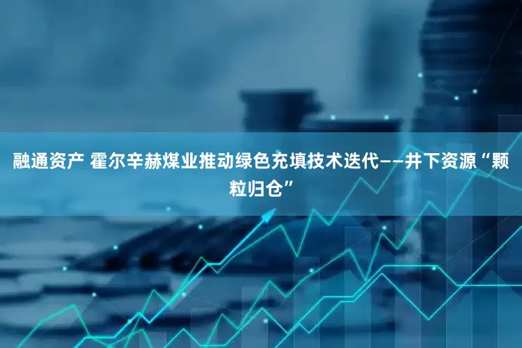 融通资产 霍尔辛赫煤业推动绿色充填技术迭代——井下资源“颗粒归仓”