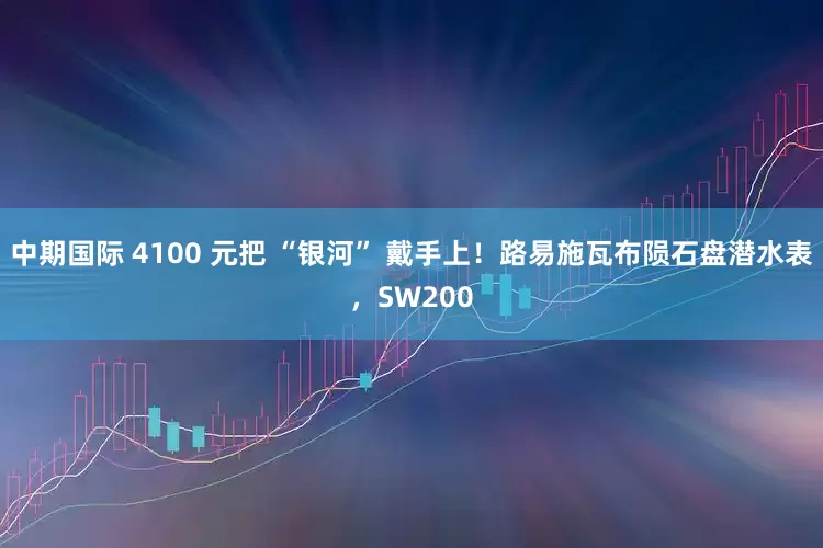 中期国际 4100 元把 “银河” 戴手上！路易施瓦布陨石盘潜水表，SW200