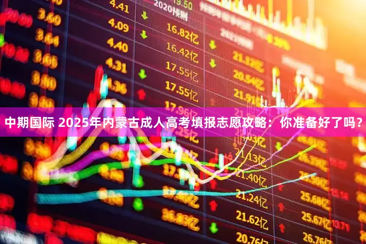 中期国际 2025年内蒙古成人高考填报志愿攻略：你准备好了吗？