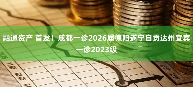 融通资产 首发！成都一诊2026届德阳遂宁自贡达州宜宾一诊2023级