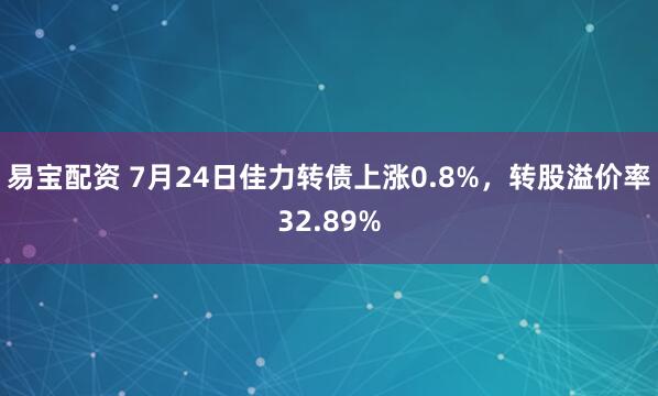 易宝配资 7月24日佳力转债上涨0.8%，转股溢价率32.89%