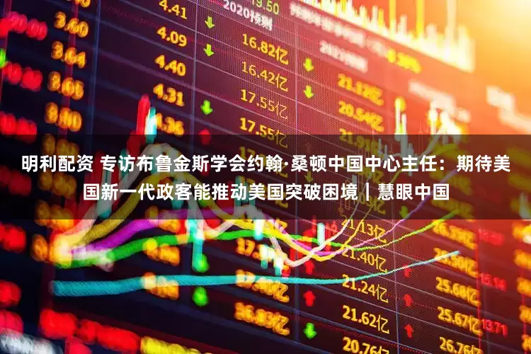 明利配资 专访布鲁金斯学会约翰·桑顿中国中心主任：期待美国新一代政客能推动美国突破困境｜慧眼中国