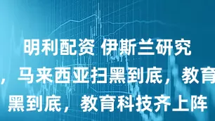 明利配资 伊斯兰研究大会发声，马来西亚扫黑到底，教育科技齐上阵